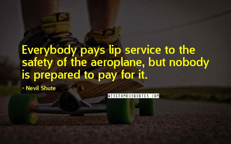 Nevil Shute Quotes: Everybody pays lip service to the safety of the aeroplane, but nobody is prepared to pay for it.