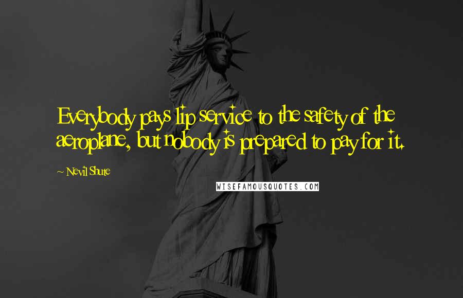 Nevil Shute Quotes: Everybody pays lip service to the safety of the aeroplane, but nobody is prepared to pay for it.