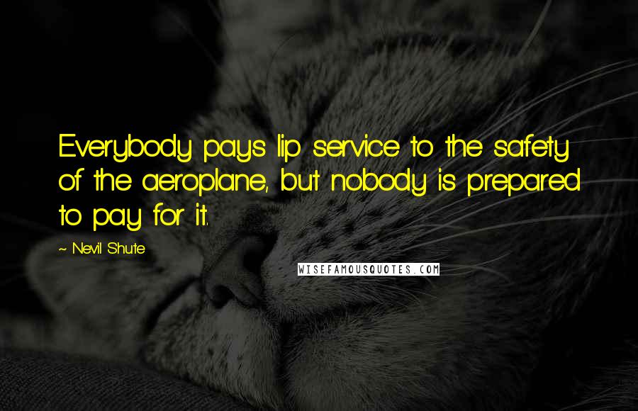 Nevil Shute Quotes: Everybody pays lip service to the safety of the aeroplane, but nobody is prepared to pay for it.