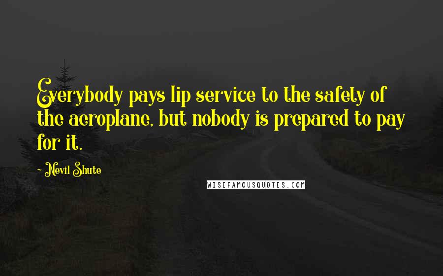 Nevil Shute Quotes: Everybody pays lip service to the safety of the aeroplane, but nobody is prepared to pay for it.