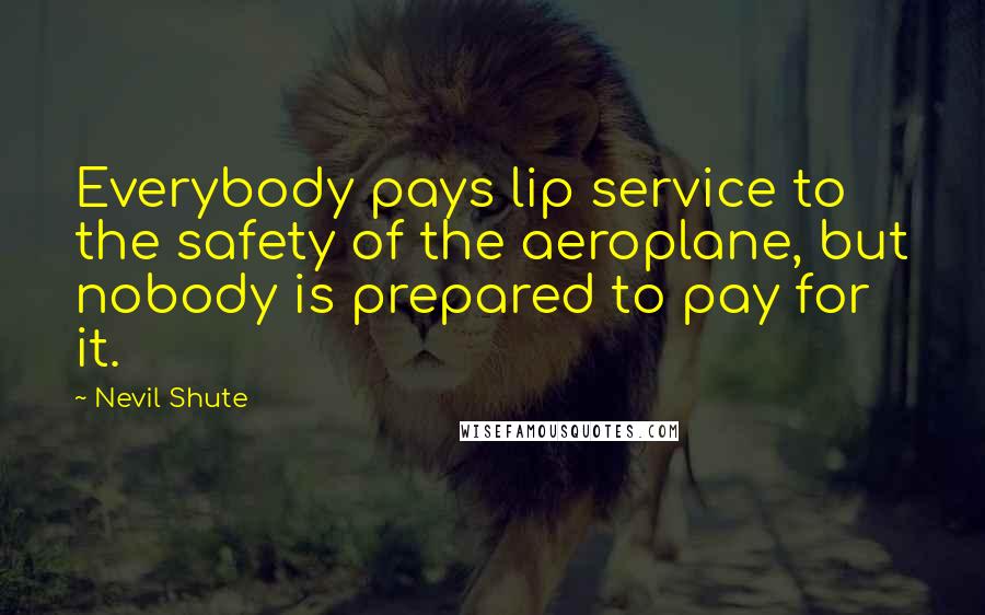 Nevil Shute Quotes: Everybody pays lip service to the safety of the aeroplane, but nobody is prepared to pay for it.