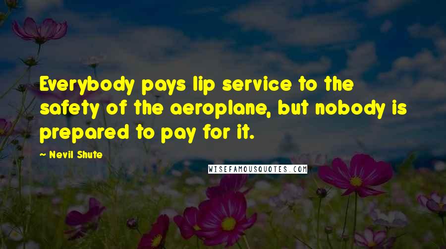 Nevil Shute Quotes: Everybody pays lip service to the safety of the aeroplane, but nobody is prepared to pay for it.