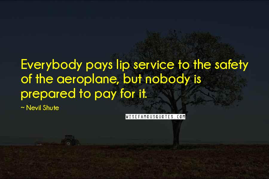 Nevil Shute Quotes: Everybody pays lip service to the safety of the aeroplane, but nobody is prepared to pay for it.