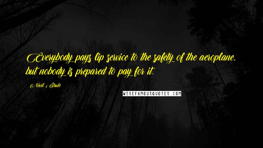 Nevil Shute Quotes: Everybody pays lip service to the safety of the aeroplane, but nobody is prepared to pay for it.