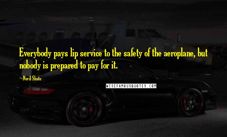 Nevil Shute Quotes: Everybody pays lip service to the safety of the aeroplane, but nobody is prepared to pay for it.