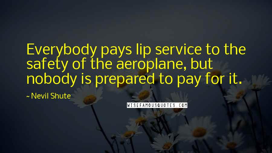 Nevil Shute Quotes: Everybody pays lip service to the safety of the aeroplane, but nobody is prepared to pay for it.