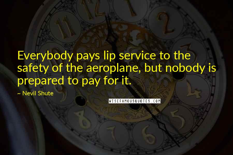 Nevil Shute Quotes: Everybody pays lip service to the safety of the aeroplane, but nobody is prepared to pay for it.