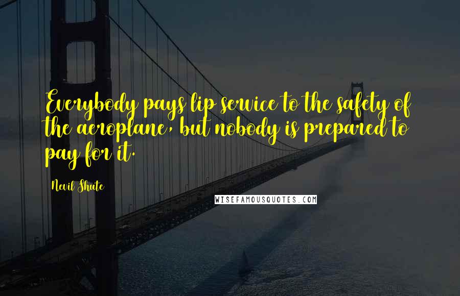 Nevil Shute Quotes: Everybody pays lip service to the safety of the aeroplane, but nobody is prepared to pay for it.