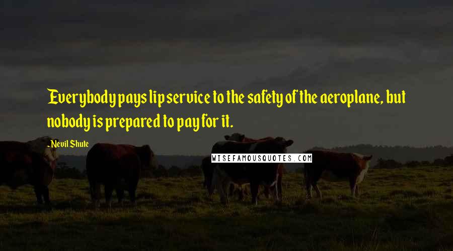 Nevil Shute Quotes: Everybody pays lip service to the safety of the aeroplane, but nobody is prepared to pay for it.