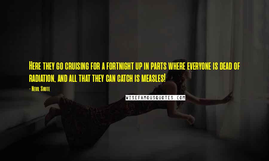 Nevil Shute Quotes: Here they go cruising for a fortnight up in parts where everyone is dead of radiation, and all that they can catch is measles!