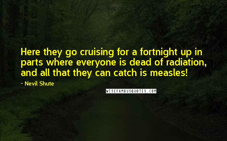 Nevil Shute Quotes: Here they go cruising for a fortnight up in parts where everyone is dead of radiation, and all that they can catch is measles!