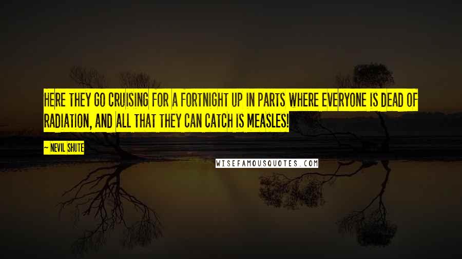 Nevil Shute Quotes: Here they go cruising for a fortnight up in parts where everyone is dead of radiation, and all that they can catch is measles!