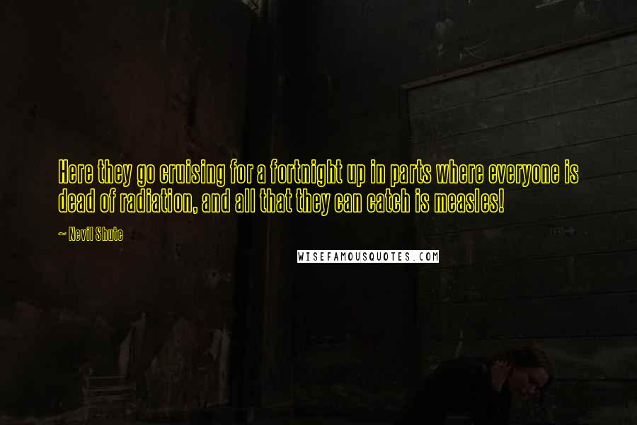 Nevil Shute Quotes: Here they go cruising for a fortnight up in parts where everyone is dead of radiation, and all that they can catch is measles!