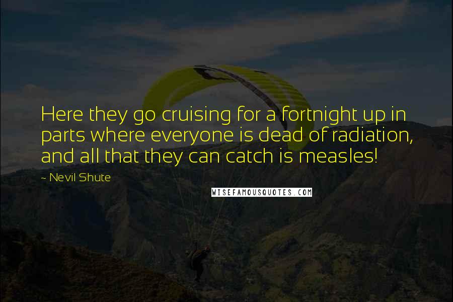 Nevil Shute Quotes: Here they go cruising for a fortnight up in parts where everyone is dead of radiation, and all that they can catch is measles!