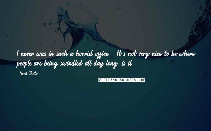 Nevil Shute Quotes: I never was in such a horrid office ... It's not very nice to be where people are being swindled all day long, is it?