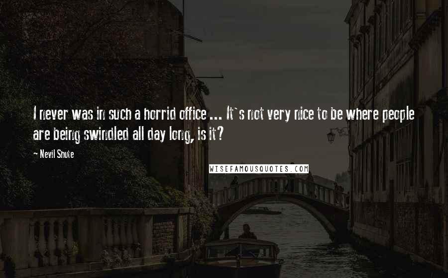 Nevil Shute Quotes: I never was in such a horrid office ... It's not very nice to be where people are being swindled all day long, is it?