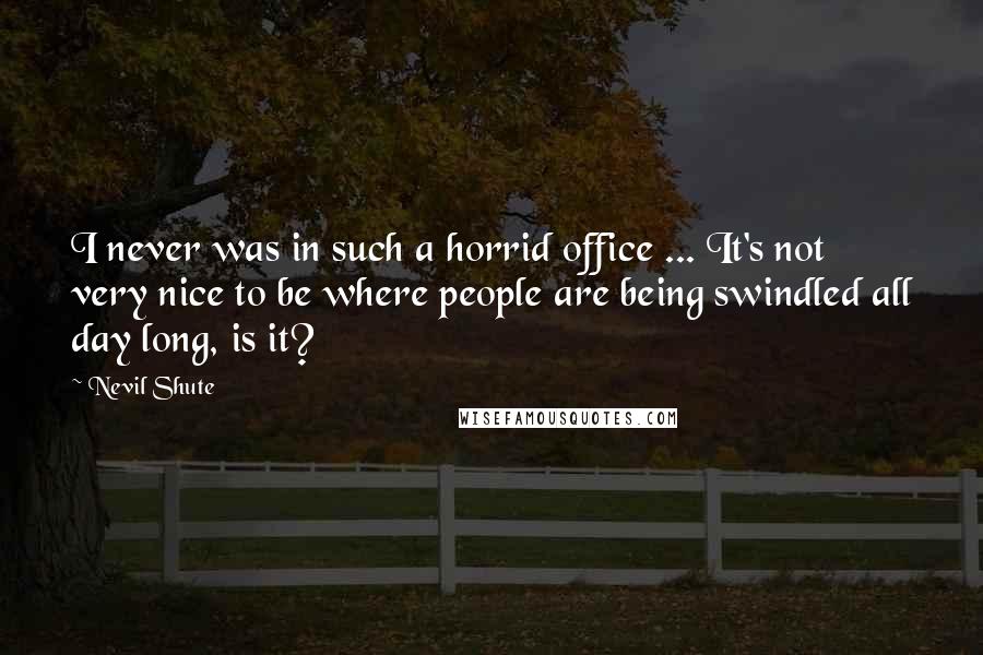 Nevil Shute Quotes: I never was in such a horrid office ... It's not very nice to be where people are being swindled all day long, is it?