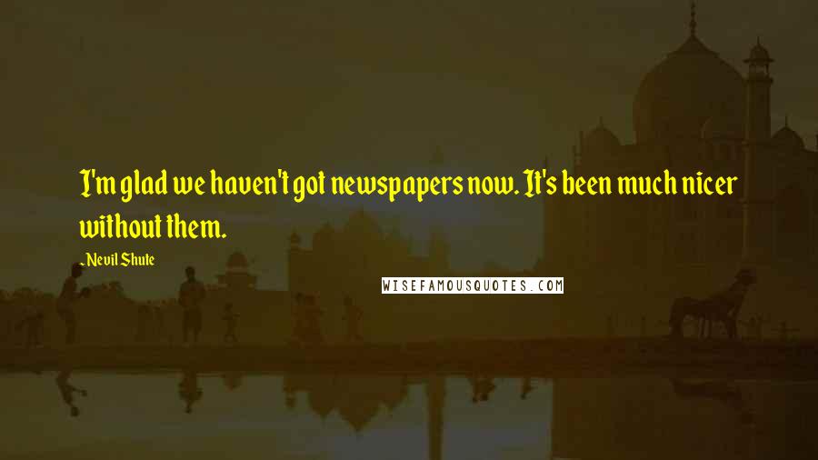 Nevil Shute Quotes: I'm glad we haven't got newspapers now. It's been much nicer without them.
