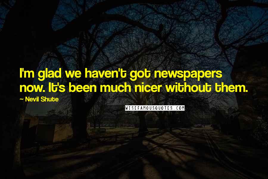 Nevil Shute Quotes: I'm glad we haven't got newspapers now. It's been much nicer without them.