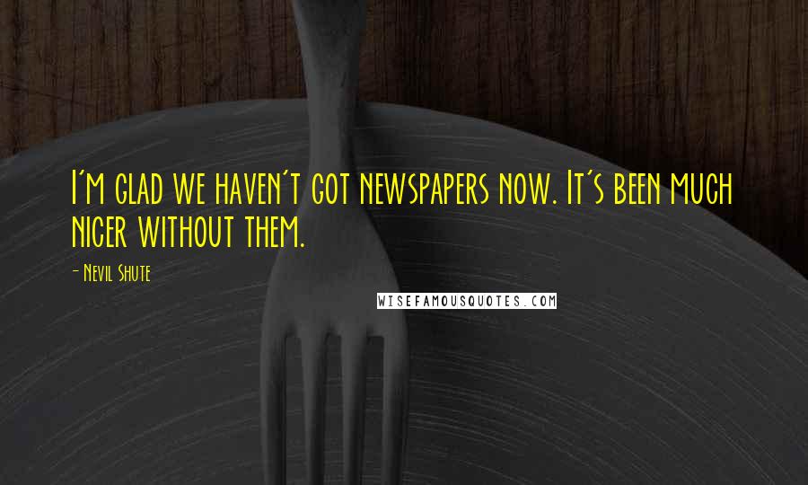 Nevil Shute Quotes: I'm glad we haven't got newspapers now. It's been much nicer without them.