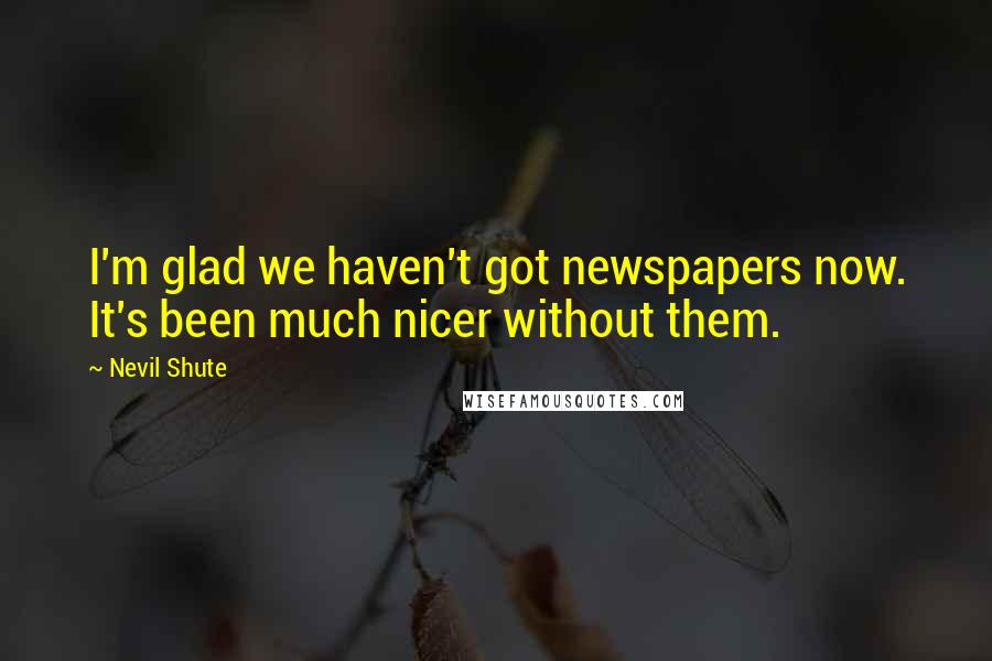 Nevil Shute Quotes: I'm glad we haven't got newspapers now. It's been much nicer without them.