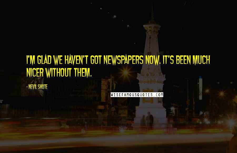 Nevil Shute Quotes: I'm glad we haven't got newspapers now. It's been much nicer without them.