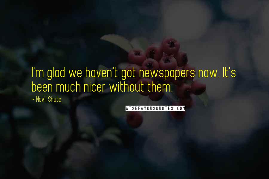 Nevil Shute Quotes: I'm glad we haven't got newspapers now. It's been much nicer without them.