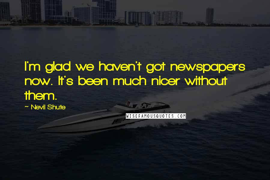 Nevil Shute Quotes: I'm glad we haven't got newspapers now. It's been much nicer without them.