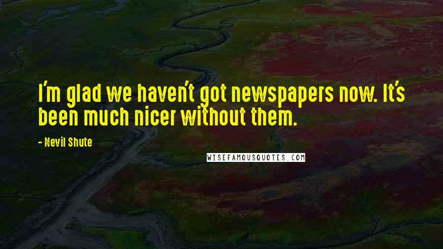 Nevil Shute Quotes: I'm glad we haven't got newspapers now. It's been much nicer without them.