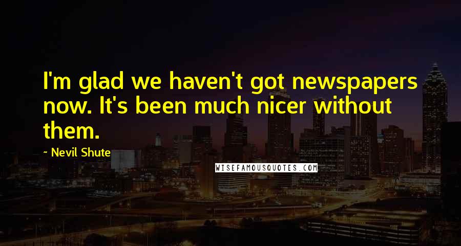 Nevil Shute Quotes: I'm glad we haven't got newspapers now. It's been much nicer without them.