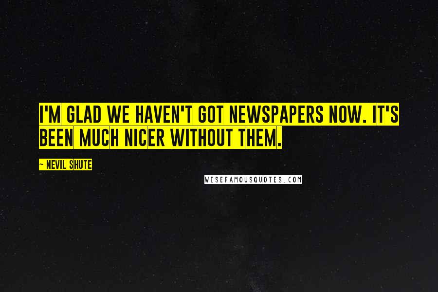 Nevil Shute Quotes: I'm glad we haven't got newspapers now. It's been much nicer without them.