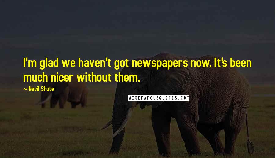 Nevil Shute Quotes: I'm glad we haven't got newspapers now. It's been much nicer without them.