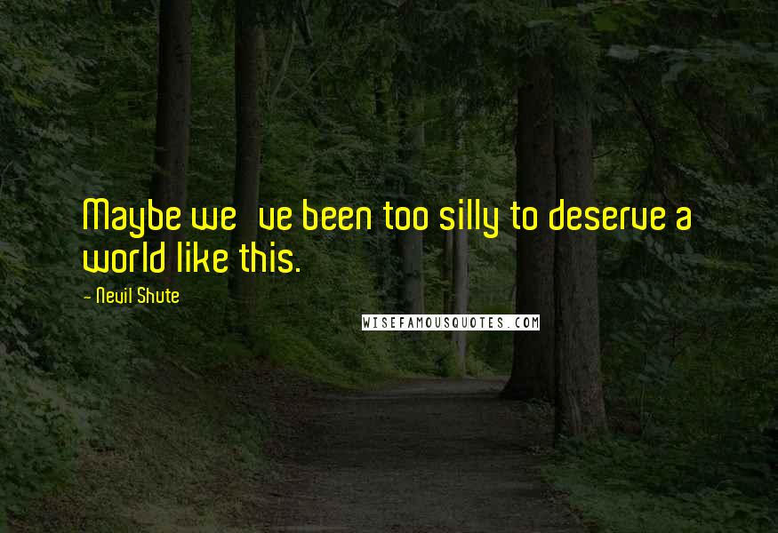 Nevil Shute Quotes: Maybe we've been too silly to deserve a world like this.