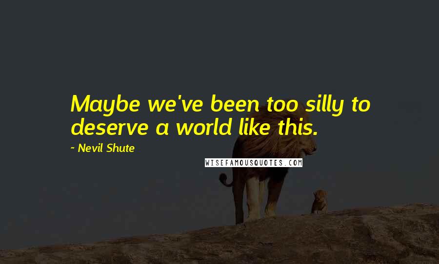 Nevil Shute Quotes: Maybe we've been too silly to deserve a world like this.