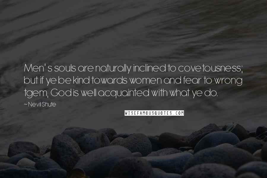Nevil Shute Quotes: Men' s souls are naturally inclined to covetousness; but if ye be kind towards women and fear to wrong tgem, God is well acquainted with what ye do.