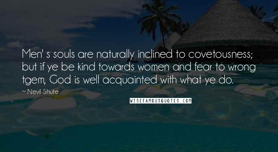 Nevil Shute Quotes: Men' s souls are naturally inclined to covetousness; but if ye be kind towards women and fear to wrong tgem, God is well acquainted with what ye do.