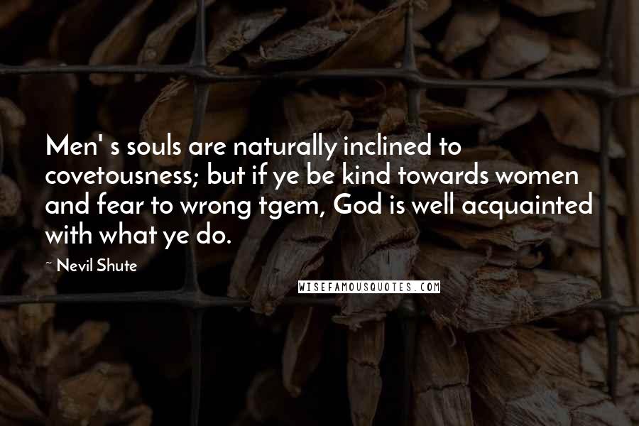 Nevil Shute Quotes: Men' s souls are naturally inclined to covetousness; but if ye be kind towards women and fear to wrong tgem, God is well acquainted with what ye do.