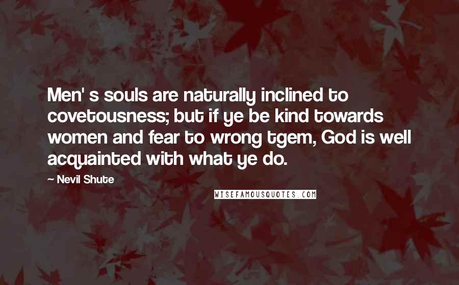 Nevil Shute Quotes: Men' s souls are naturally inclined to covetousness; but if ye be kind towards women and fear to wrong tgem, God is well acquainted with what ye do.