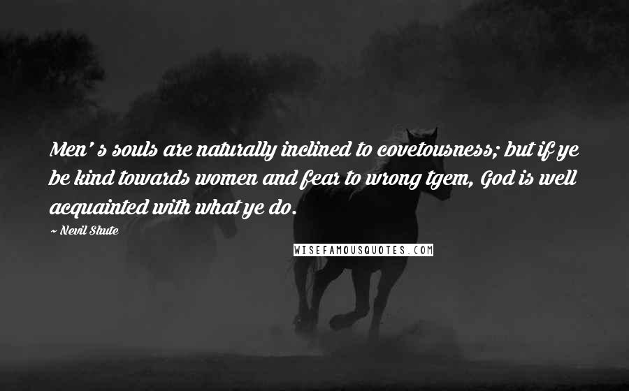 Nevil Shute Quotes: Men' s souls are naturally inclined to covetousness; but if ye be kind towards women and fear to wrong tgem, God is well acquainted with what ye do.