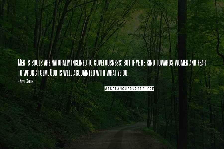 Nevil Shute Quotes: Men' s souls are naturally inclined to covetousness; but if ye be kind towards women and fear to wrong tgem, God is well acquainted with what ye do.