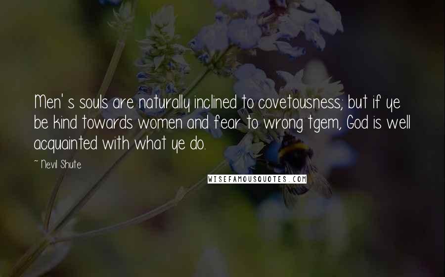 Nevil Shute Quotes: Men' s souls are naturally inclined to covetousness; but if ye be kind towards women and fear to wrong tgem, God is well acquainted with what ye do.