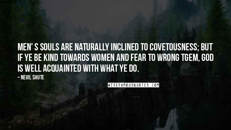Nevil Shute Quotes: Men' s souls are naturally inclined to covetousness; but if ye be kind towards women and fear to wrong tgem, God is well acquainted with what ye do.