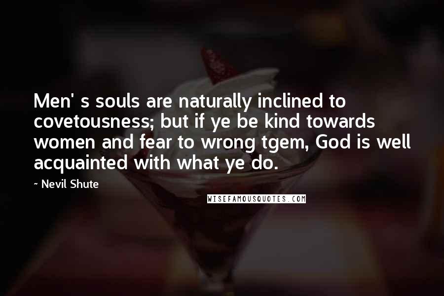 Nevil Shute Quotes: Men' s souls are naturally inclined to covetousness; but if ye be kind towards women and fear to wrong tgem, God is well acquainted with what ye do.