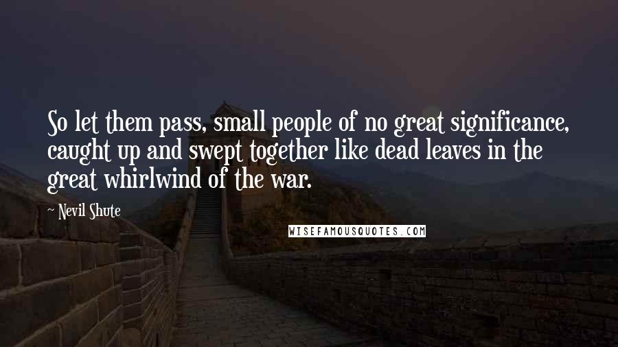 Nevil Shute Quotes: So let them pass, small people of no great significance, caught up and swept together like dead leaves in the great whirlwind of the war.