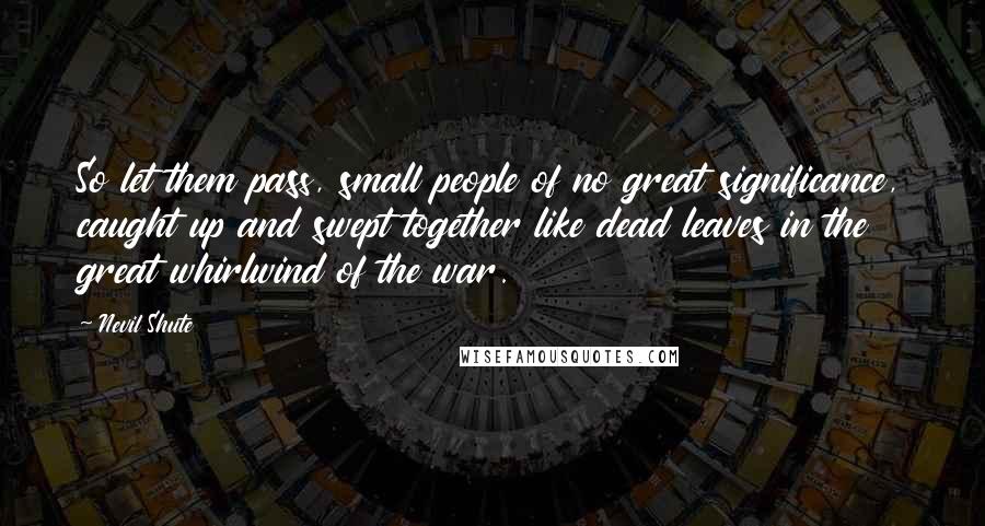 Nevil Shute Quotes: So let them pass, small people of no great significance, caught up and swept together like dead leaves in the great whirlwind of the war.