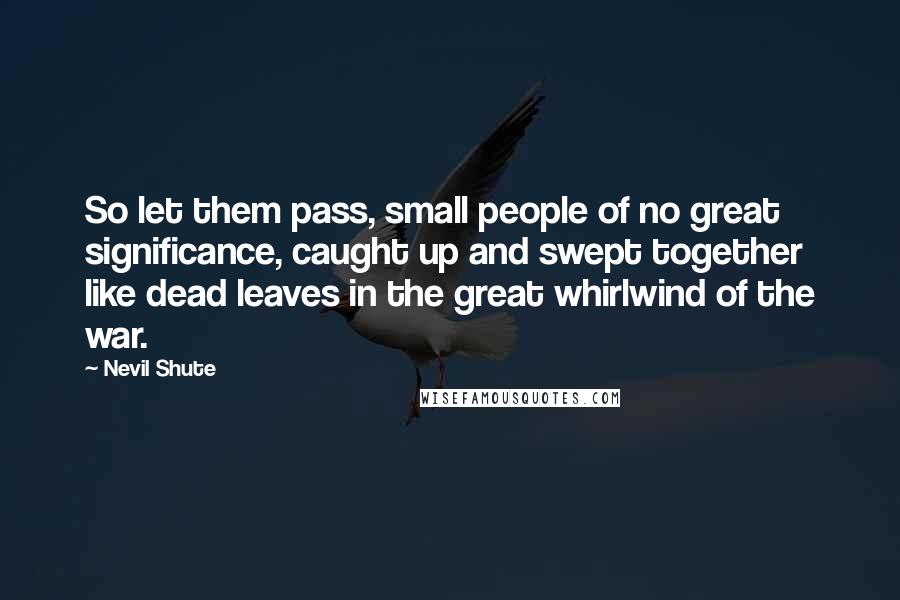 Nevil Shute Quotes: So let them pass, small people of no great significance, caught up and swept together like dead leaves in the great whirlwind of the war.