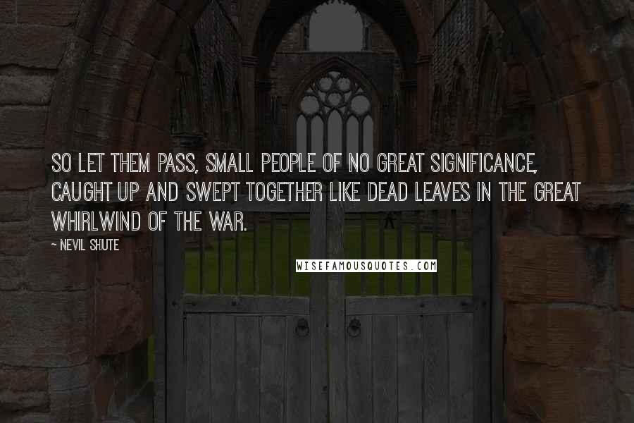 Nevil Shute Quotes: So let them pass, small people of no great significance, caught up and swept together like dead leaves in the great whirlwind of the war.