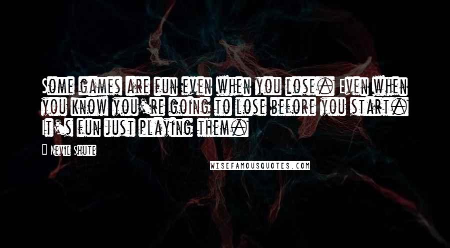 Nevil Shute Quotes: Some games are fun even when you lose. Even when you know you're going to lose before you start. It's fun just playing them.