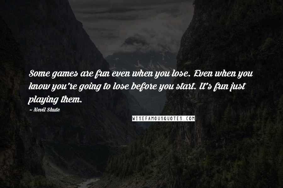 Nevil Shute Quotes: Some games are fun even when you lose. Even when you know you're going to lose before you start. It's fun just playing them.