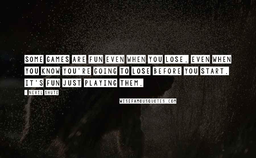 Nevil Shute Quotes: Some games are fun even when you lose. Even when you know you're going to lose before you start. It's fun just playing them.